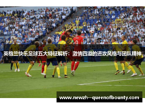 英格兰快乐足球五大特征解析:激情四溢的进攻风格与团队精神 英格兰快乐足球五大特征解析:激情四溢的进攻风格与团队精神