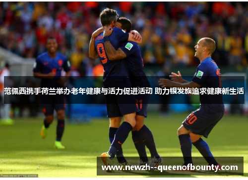 范佩西携手荷兰举办老年健康与活力促进活动 助力银发族追求健康新生活