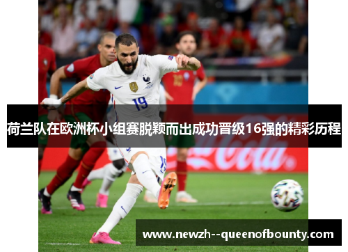 荷兰队在欧洲杯小组赛脱颖而出成功晋级16强的精彩历程
