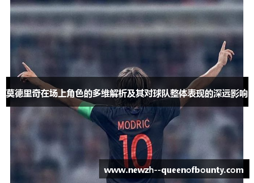 莫德里奇在场上角色的多维解析及其对球队整体表现的深远影响 莫德里奇在场上角色的多维解析及其对球队整体表现的深远影响