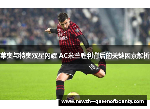 莱奥与特奥双星闪耀 AC米兰胜利背后的关键因素解析 莱奥与特奥双星闪耀 AC米兰胜利背后的关键因素解析