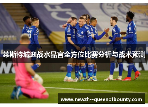 莱斯特城迎战水晶宫全方位比赛分析与战术预测 莱斯特城迎战水晶宫全方位比赛分析与战术预测