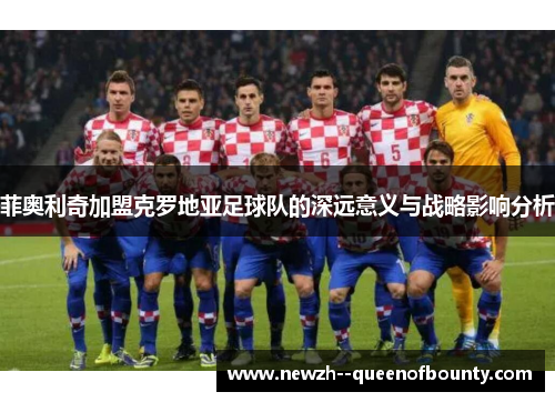 菲奥利奇加盟克罗地亚足球队的深远意义与战略影响分析 菲奥利奇加盟克罗地亚足球队的深远意义与战略影响分析