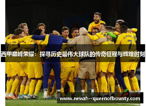 西甲巅峰荣耀:探寻历史最伟大球队的传奇征程与辉煌时刻 西甲巅峰荣耀:探寻历史最伟大球队的传奇征程与辉煌时刻