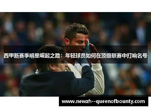 西甲新赛季明星崛起之路:年轻球员如何在顶级联赛中打响名号 西甲新赛季明星崛起之路:年轻球员如何在顶级联赛中打响名号