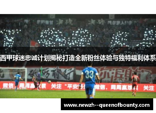 西甲球迷忠诚计划揭秘打造全新粉丝体验与独特福利体系
