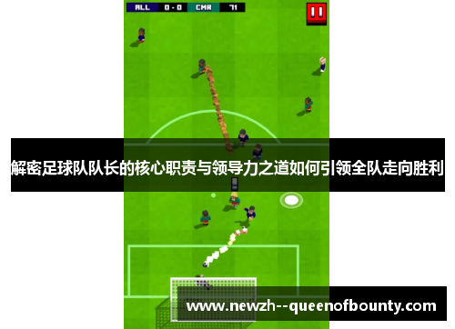 解密足球队队长的核心职责与领导力之道如何引领全队走向胜利 解密足球队队长的核心职责与领导力之道如何引领全队走向胜利