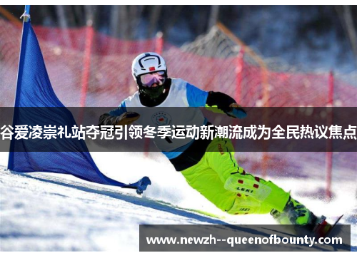 谷爱凌崇礼站夺冠引领冬季运动新潮流成为全民热议焦点