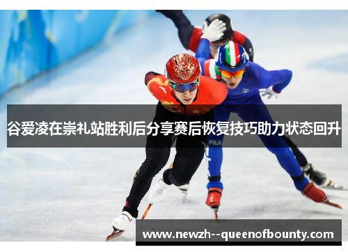 谷爱凌在崇礼站胜利后分享赛后恢复技巧助力状态回升