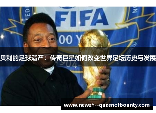 贝利的足球遗产:传奇巨星如何改变世界足坛历史与发展 贝利的足球遗产:传奇巨星如何改变世界足坛历史与发展