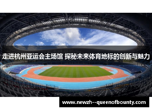 走进杭州亚运会主场馆 探秘未来体育地标的创新与魅力 走进杭州亚运会主场馆 探秘未来体育地标的创新与魅力