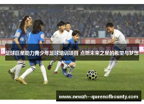 足球巨星助力青少年足球培训项目 点燃未来之星的希望与梦想 足球巨星助力青少年足球培训项目 点燃未来之星的希望与梦想