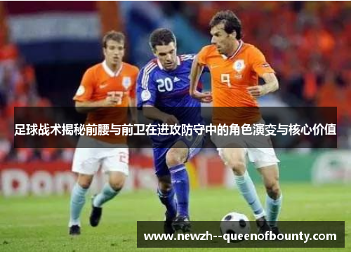 足球战术揭秘前腰与前卫在进攻防守中的角色演变与核心价值 足球战术揭秘前腰与前卫在进攻防守中的角色演变与核心价值