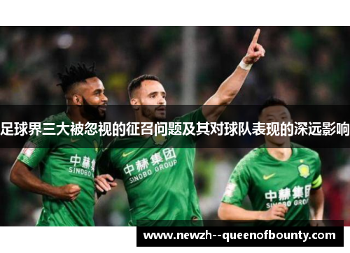足球界三大被忽视的征召问题及其对球队表现的深远影响 足球界三大被忽视的征召问题及其对球队表现的深远影响