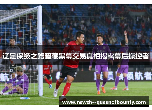 辽足保级之路暗藏黑幕交易真相揭露幕后操控者 辽足保级之路暗藏黑幕交易真相揭露幕后操控者