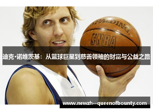 迪克·诺维茨基:从篮球巨星到慈善领袖的财富与公益之路 迪克·诺维茨基:从篮球巨星到慈善领袖的财富与公益之路