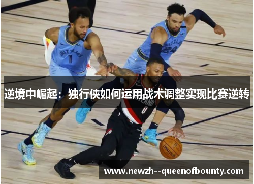 逆境中崛起:独行侠如何运用战术调整实现比赛逆转 逆境中崛起:独行侠如何运用战术调整实现比赛逆转