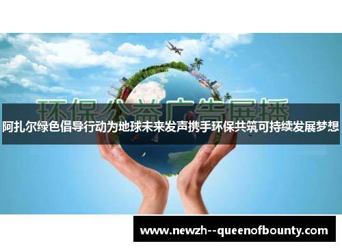 阿扎尔绿色倡导行动为地球未来发声携手环保共筑可持续发展梦想 阿扎尔绿色倡导行动为地球未来发声携手环保共筑可持续发展梦想