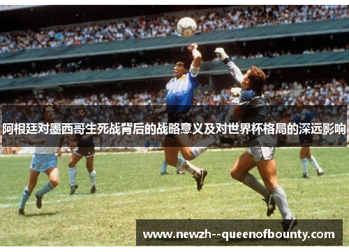 阿根廷对墨西哥生死战背后的战略意义及对世界杯格局的深远影响