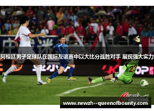 阿根廷男子足球队在国际友谊赛中以大比分战胜对手 展现强大实力