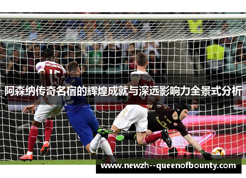 阿森纳传奇名宿的辉煌成就与深远影响力全景式分析