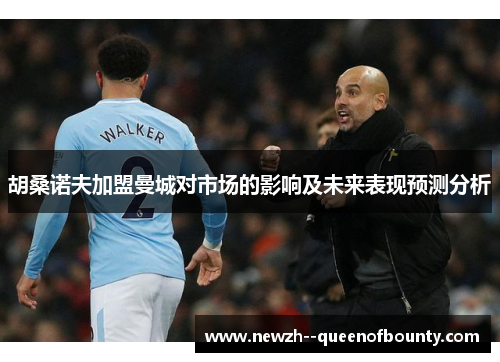 胡桑诺夫加盟曼城对市场的影响及未来表现预测分析 胡桑诺夫加盟曼城对市场的影响及未来表现预测分析