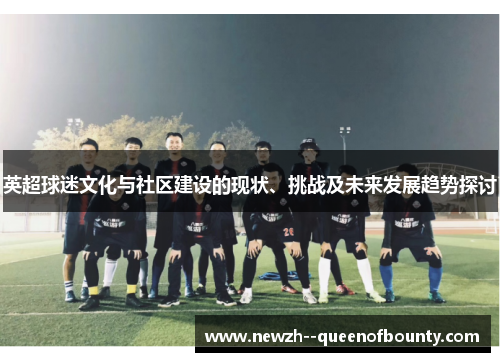 英超球迷文化与社区建设的现状、挑战及未来发展趋势探讨