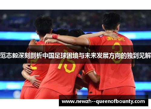 范志毅深刻剖析中国足球困境与未来发展方向的独到见解