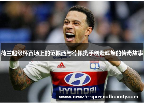 荷兰超级杯赛场上的范佩西与德佩携手创造辉煌的传奇故事 荷兰超级杯赛场上的范佩西与德佩携手创造辉煌的传奇故事