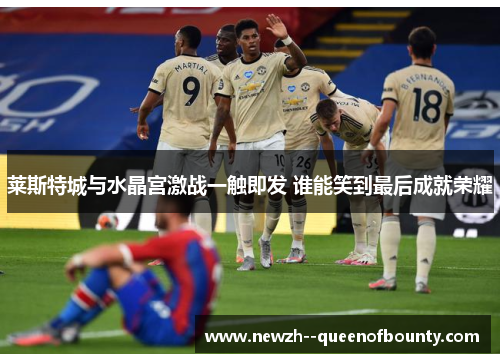 莱斯特城与水晶宫激战一触即发 谁能笑到最后成就荣耀