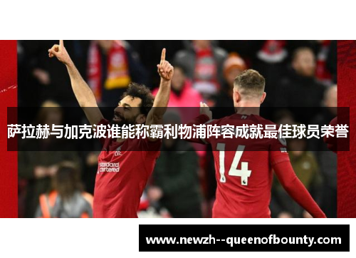萨拉赫与加克波谁能称霸利物浦阵容成就最佳球员荣誉 萨拉赫与加克波谁能称霸利物浦阵容成就最佳球员荣誉