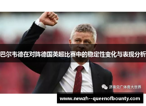巴尔韦德在对阵德国英超比赛中的稳定性变化与表现分析 巴尔韦德在对阵德国英超比赛中的稳定性变化与表现分析