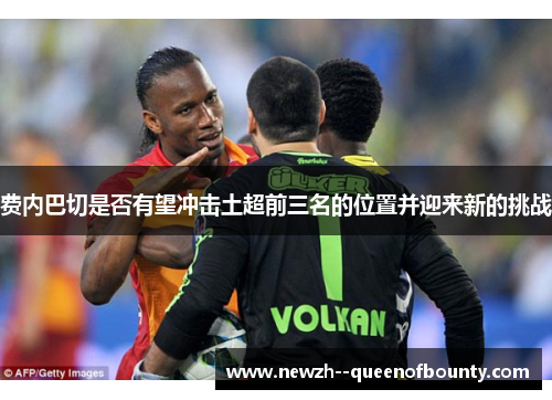 费内巴切是否有望冲击土超前三名的位置并迎来新的挑战