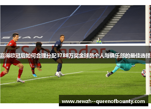 赢得欧冠后如何合理分配3788万奖金球员个人与俱乐部的最佳选择 赢得欧冠后如何合理分配3788万奖金球员个人与俱乐部的最佳选择