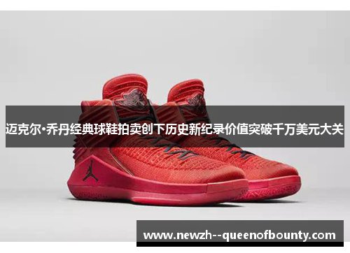 迈克尔·乔丹经典球鞋拍卖创下历史新纪录价值突破千万美元大关