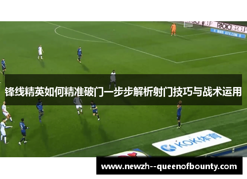 锋线精英如何精准破门一步步解析射门技巧与战术运用 锋线精英如何精准破门一步步解析射门技巧与战术运用
