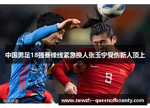 中国男足18强赛锋线紧急换人张玉宁受伤新人顶上 中国男足18强赛锋线紧急换人张玉宁受伤新人顶上