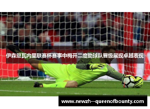 伊森恩瓦内里联赛杯赛事中梅开二度助球队晋级展现卓越表现 伊森恩瓦内里联赛杯赛事中梅开二度助球队晋级展现卓越表现