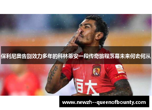 保利尼奥告别效力多年的科林蒂安一段传奇旅程落幕未来何去何从