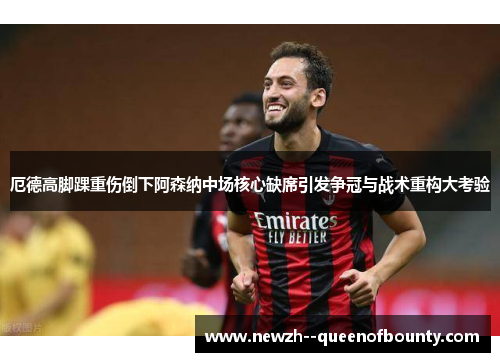 厄德高脚踝重伤倒下阿森纳中场核心缺席引发争冠与战术重构大考验 厄德高脚踝重伤倒下阿森纳中场核心缺席引发争冠与战术重构大考验