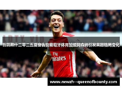 哲凯赖什二零二五夏窗告别葡萄牙体育加盟阿森纳引发英超格局变化 哲凯赖什二零二五夏窗告别葡萄牙体育加盟阿森纳引发英超格局变化