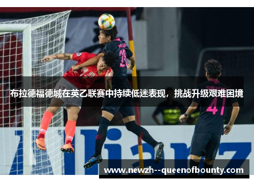 布拉德福德城在英乙联赛中持续低迷表现，挑战升级艰难困境