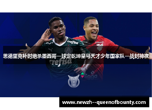 恩德里克补时绝杀墨西哥一球定乾坤皇马天才少年国家队一战封神夜 恩德里克补时绝杀墨西哥一球定乾坤皇马天才少年国家队一战封神夜