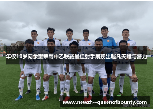 年仅19岁向余望荣膺中乙联赛最佳射手展现出超凡天赋与潜力 年仅19岁向余望荣膺中乙联赛最佳射手展现出超凡天赋与潜力