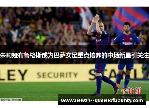 朱莉娅布鲁格斯成为巴萨女足重点培养的中场新星引关注