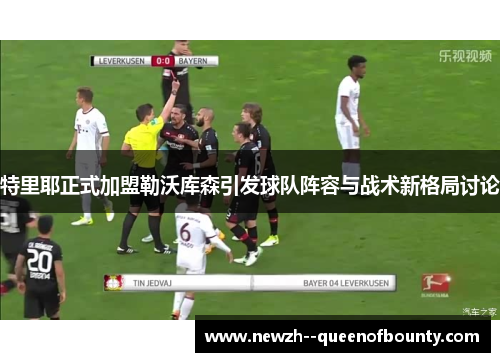 特里耶正式加盟勒沃库森引发球队阵容与战术新格局讨论