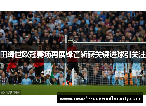 田绮世欧冠赛场再展锋芒斩获关键进球引关注