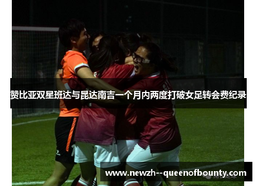 赞比亚双星班达与昆达南吉一个月内两度打破女足转会费纪录