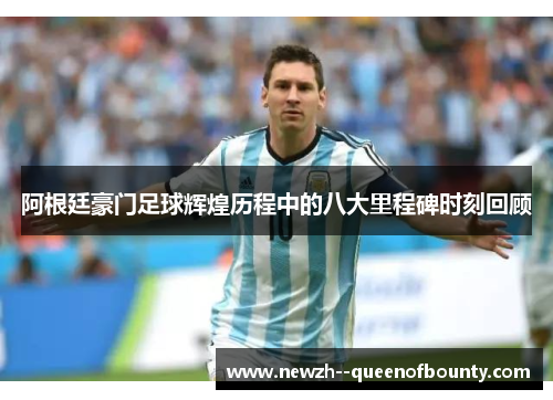 阿根廷豪门足球辉煌历程中的八大里程碑时刻回顾