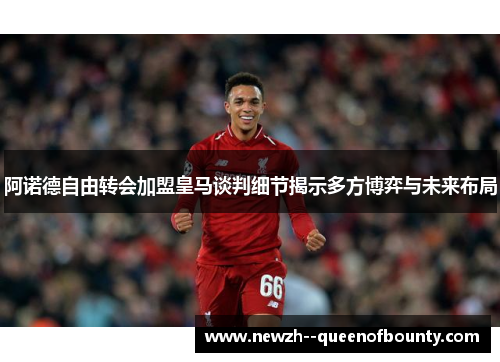 阿诺德自由转会加盟皇马谈判细节揭示多方博弈与未来布局
